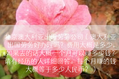 北京澳大利亚出国劳务公司（澳大利亚出国劳务好办理吗？费用大概是多少，如果去的话大概一个月可以赚多少钱？请有经历的人详细回答。每个月赚的钱大概等于多少人民币？）