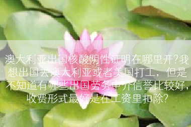 澳大利亚出国核酸阴性证明在哪里开?我想出国去澳大利亚或者美国打工，但是不知道有哪些出国劳务中介信誉比较好，收费形式最好是在工资里扣除?
