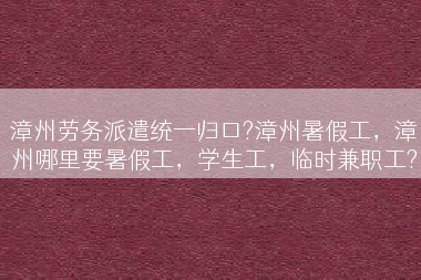 漳州劳务派遣统一归口?漳州暑假工，漳州哪里要暑假工，学生工，临时兼职工?