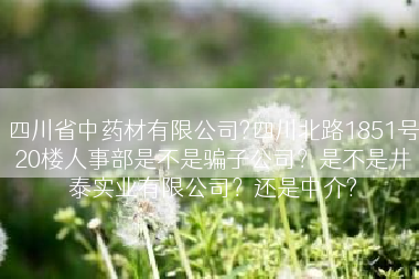四川省中药材有限公司?四川北路1851号20楼人事部是不是骗子公司？是不是井泰实业有限公司？还是中介?