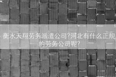 衡水天翔劳务派遣公司?河北有什么正规的劳务公司呢?
