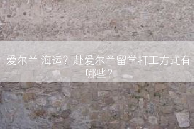 爱尔兰 海运？赴爱尔兰留学打工方式有哪些？