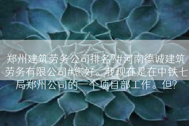郑州建筑劳务公司排名?#河南德诚建筑劳务有限公司#您好。我现在是在中铁七局郑州公司的一个项目部工作。但?
