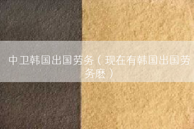 中卫韩国出国劳务（现在有韩国出国劳务麽）