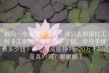 韩国一年放假多少天（请问去韩国打工做手工刺绣一年能挣多少钱，中介手续费多少钱？说是保底能挣15-20万不知道是真的吗？谢谢额）