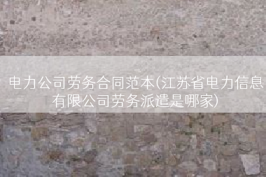 电力公司劳务合同范本(江苏省电力信息有限公司劳务派遣是哪家)