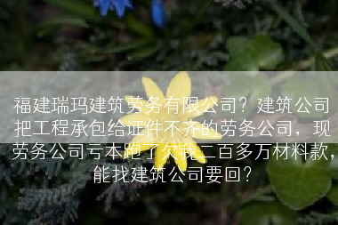 福建瑞玛建筑劳务有限公司？建筑公司把工程承包给证件不齐的劳务公司，现劳务公司亏本跑了欠我二百多万材料款，能找建筑公司要回？
