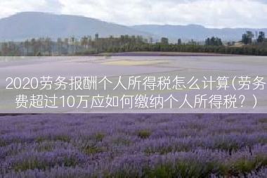 2020劳务报酬个人所得税怎么计算(劳务费超过10万应如何缴纳个人所得税？)