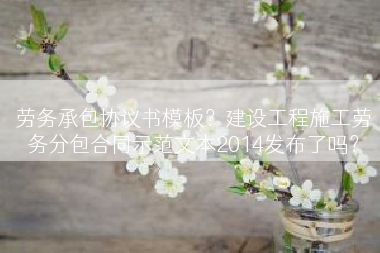 劳务承包协议书模板？建设工程施工劳务分包合同示范文本2014发布了吗？