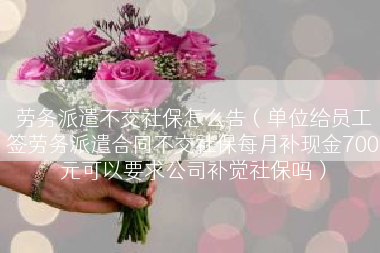 劳务派遣不交社保怎么告（单位给员工签劳务派遣合同不交社保每月补现金700元可以要求公司补觉社保吗）