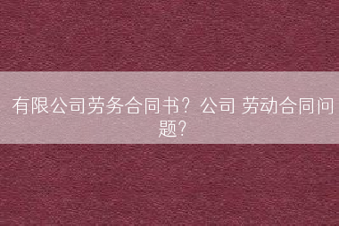 有限公司劳务合同书？公司 劳动合同问题？