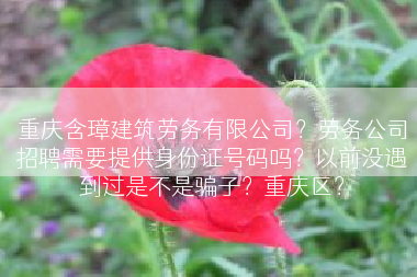 重庆含璋建筑劳务有限公司？劳务公司招聘需要提供身份证号码吗？以前没遇到过是不是骗子？重庆区？