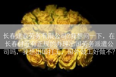 长春建业劳务有限公司?我想问一下，在长春付近有正规的办理出国劳务派遣公司吗，我想出国打工，国外做工好做不?