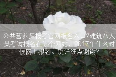 公共营养师报考官网报名入口?建筑八大员考试报名在哪个网站，2017年什么时候网上报名。说详细点谢谢?