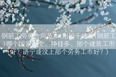 钢筋工劳务合同范本(出国干建筑(钢筋工)哪个国家安全、挣钱多、那个建筑工市好？济宁或汶上那个劳务工市好？)