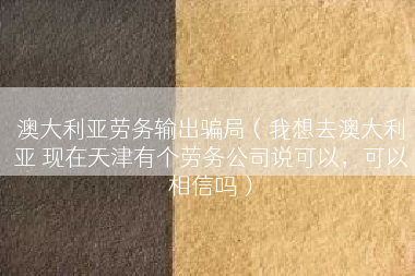 澳大利亚劳务输出骗局（我想去澳大利亚 现在天津有个劳务公司说可以，可以相信吗）