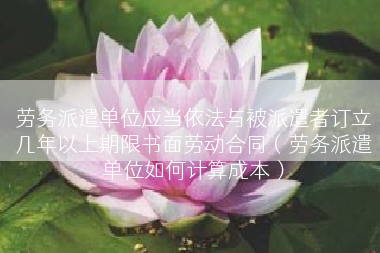 劳务派遣单位应当依法与被派遣者订立几年以上期限书面劳动合同（劳务派遣单位如何计算成本）