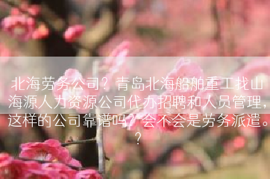 北海劳务公司？青岛北海船舶重工找山海源人力资源公司代办招聘和人员管理，这样的公司靠谱吗？会不会是劳务派遣。？