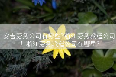 安吉劳务公司有哪些?浙江劳务派遣公司！浙江劳务派遣公司在哪里?