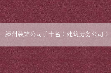 滕州装饰公司前十名（建筑劳务公司）