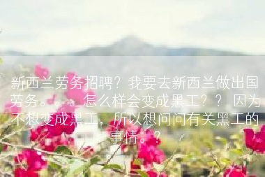 新西兰劳务招聘？我要去新西兰做出国劳务。。。怎么样会变成黑工？？ 因为不想变成黑工，所以想问问有关黑工的事情。？