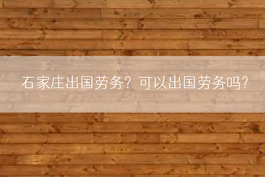 石家庄出国劳务？可以出国劳务吗？