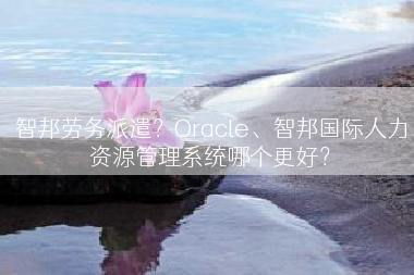 智邦劳务派遣？Oracle、智邦国际人力资源管理系统哪个更好？