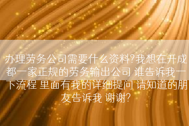 办理劳务公司需要什么资料?我想在开成都一家正规的劳务输出公司 谁告诉我一下流程 里面有我的详细提问 请知道的朋友告诉我 谢谢?