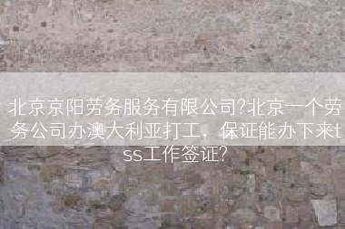 北京京阳劳务服务有限公司?北京一个劳务公司办澳大利亚打工，保证能办下来tss工作签证?