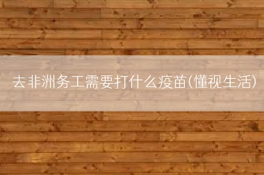 去非洲务工需要打什么疫苗(懂视生活)