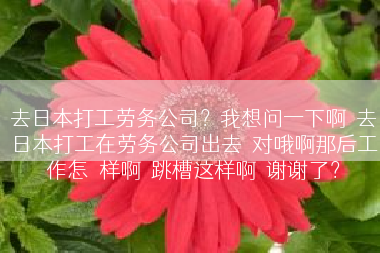 去日本打工劳务公司？我想问一下啊  去日本打工在劳务公司出去  对哦啊那后工作怎麼样啊  跳槽这样啊  谢谢了？