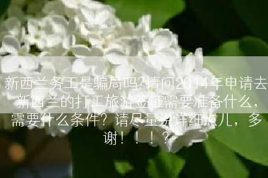 新西兰务工是骗局吗?请问2014年申请去新西兰的打工旅游签证需要准备什么，需要什么条件？请尽量说详细点儿，多谢！！！?