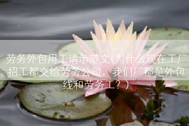 劳务外包用工请示范文(为什么现在工厂招工都交给劳务公司，我们厂都是外包线和劳务工？)