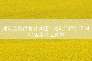 建筑劳务员考试试题？建筑工程砂浆MU和Mb是什么意思？