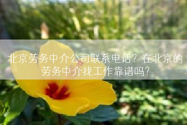 北京劳务中介公司联系电话？在北京的劳务中介找工作靠谱吗？