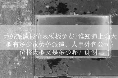 劳务派遣报价表模板免费?谁知道上海大概有多少家劳务派遣、人事外包公司？价格大概又是多少呢？谢谢?