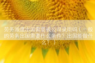 劳务派遣出国需要被公司录用吗（一般的劳务出国需要什么条件？出国能做什么？）