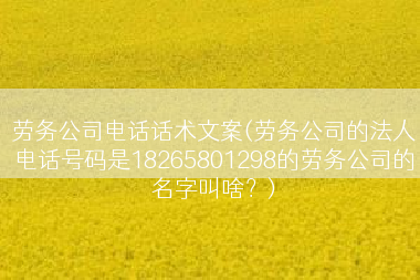 劳务公司电话话术文案(劳务公司的法人电话号码是18265801298的劳务公司的名字叫啥？)