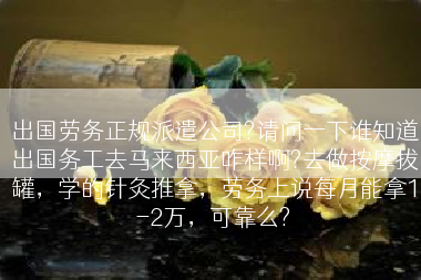 出国劳务正规派遣公司?请问一下谁知道出国务工去马来西亚咋样啊?去做按摩拔罐，学的针灸推拿，劳务上说每月能拿1-2万，可靠么?