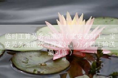 临时工算劳务派遣吗（宝安临时工，宝安劳务派遣公司哪家好，万才普工输送最可靠）