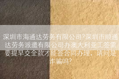 深圳市海通达劳务有限公司?深圳市顺通达劳务派遣有限公司办澳大利亚工签需要提早交全款才能签合同办理，请问是诈骗吗?