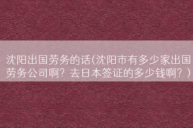 沈阳出国劳务的话(沈阳市有多少家出国劳务公司啊？去日本签证的多少钱啊？)