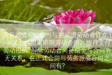 劳务派遣单位应当与被派遣劳动者订立（）以上的固定期限劳动合同，按月支付劳动报酬?解除劳动合同补偿金与合同有无关系，在正式合同与劳务派遣合同之间有?
