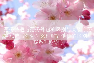 劳务派遣与劳务外包的区别与实质（劳务派遣与外包怎么理解？他们的区别与联系？谢谢）