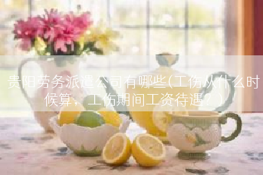 贵阳劳务派遣公司有哪些(工伤从什么时候算，工伤期间工资待遇？)