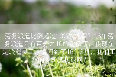 劳务派遣比例超过10%的处罚？16年劳务派遣只有百分之10的比例了，我现在是派遣员工，请问到了16年3月，我们工作的公司把我退回？