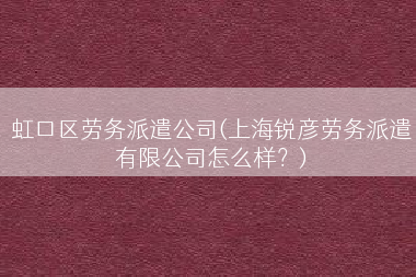 虹口区劳务派遣公司(上海锐彦劳务派遣有限公司怎么样？)