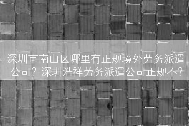 深圳市南山区哪里有正规境外劳务派遣公司？深圳浩祥劳务派遣公司正规不？
