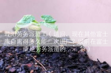 城阳劳务派遣工（请问，现在其他富士康自离得多久能二次进厂？以前在富士康是劳务派遣的...... 急）