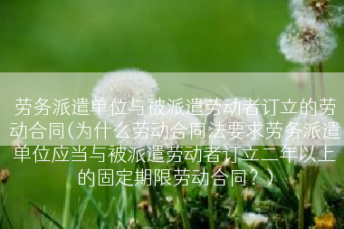 劳务派遣单位与被派遣劳动者订立的劳动合同(为什么劳动合同法要求劳务派遣单位应当与被派遣劳动者订立二年以上的固定期限劳动合同？)